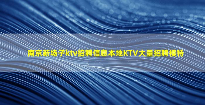 南京新场子ktv招聘信息本地KTV大量招聘模特