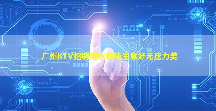 广州KTV招聘酒水模特生意好无压力美